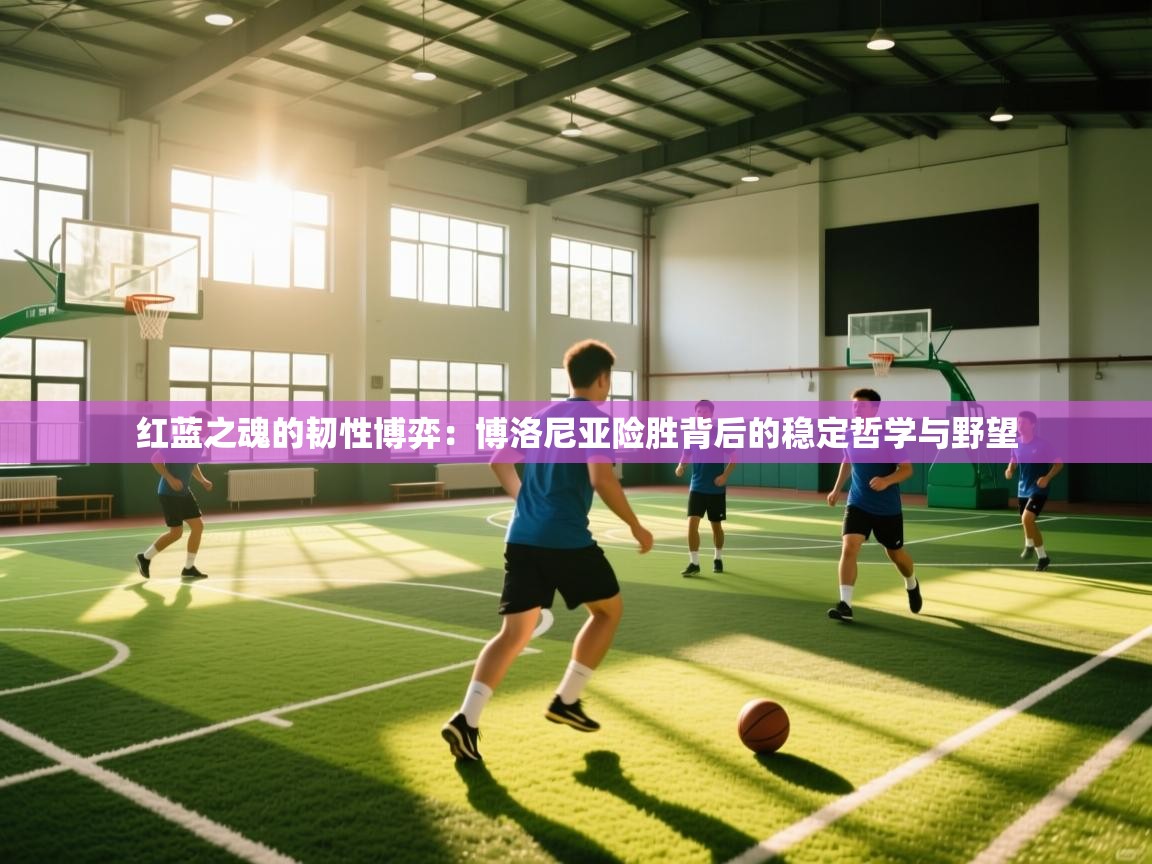 红蓝之魂的韧性博弈：博洛尼亚险胜背后的稳定哲学与野望